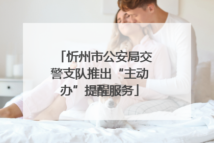 忻州市公安局交警支队推出“主动办”提醒服务