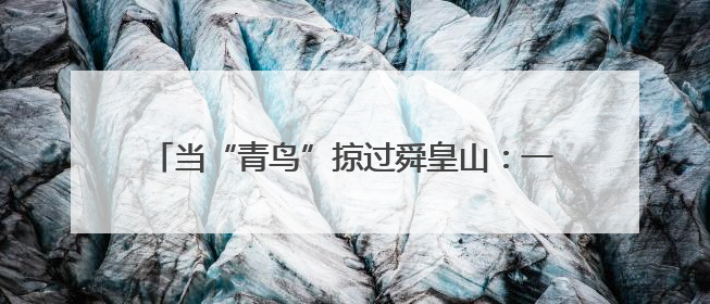 当“青鸟”掠过舜皇山：一场生态与文明的双向奔赴