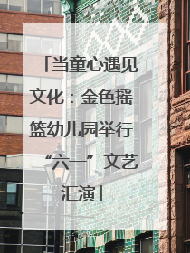 当童心遇见文化：金色摇篮幼儿园举行“六一”文艺汇演