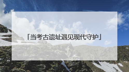 当考古遗址遇见现代守护