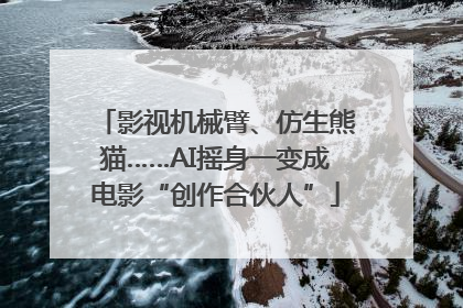 影视机械臂、仿生熊猫……AI摇身一变成电影“创作合伙人”