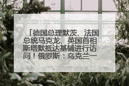 德国总理默茨、法国总统马克龙、英国首相斯塔默抵达基辅进行访问！俄罗斯：乌克兰一直在回避谈判
