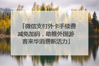 微信支付外卡手续费减免加码，助推外国游客来华消费新活力