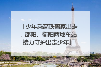 少年乘高铁离家出走，邵阳、衡阳两地车站接力守护出走少年