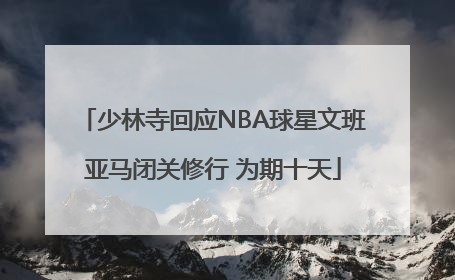 少林寺回应NBA球星文班亚马闭关修行 为期十天