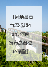 局地最高气温或超40℃ 河南发布高温橙色预警