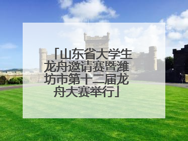 山东省大学生龙舟邀请赛暨潍坊市第十二届龙舟大赛举行