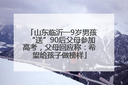 山东临沂一9岁男孩“送”90后父母参加高考，父母回应称：希望给孩子做榜样
