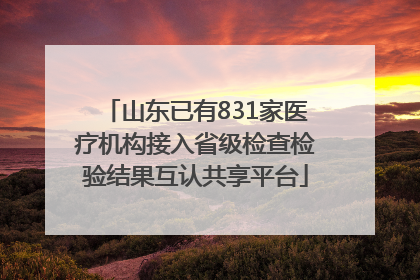 山东已有831家医疗机构接入省级检查检验结果互认共享平台