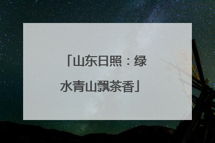 山东日照：绿水青山飘茶香