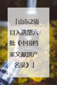 山东2项目入选第六批《中国档案文献遗产名录》
