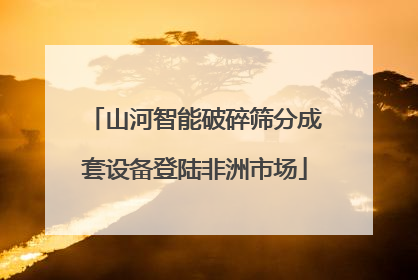 山河智能破碎筛分成套设备登陆非洲市场