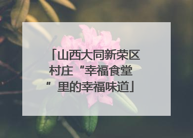山西大同新荣区 村庄“幸福食堂”里的幸福味道