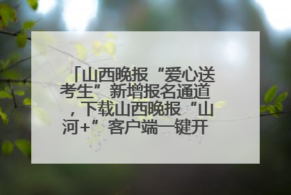 山西晚报“爱心送考生”新增报名通道，下载山西晚报“山河+”客户端一键开启高考爱心护航