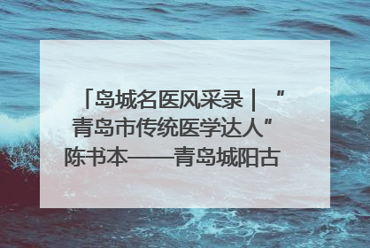 岛城名医风采录｜“青岛市传统医学达人”陈书本——青岛城阳古镇正骨医院骨伤科