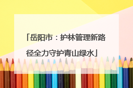 岳阳市：护林管理新路径全力守护青山绿水