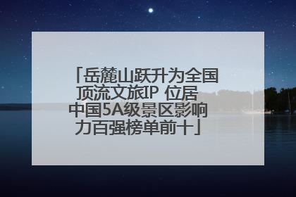 岳麓山跃升为全国顶流文旅IP 位居中国5A级景区影响力百强榜单前十