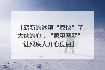 崭新的冰箱“凉快”了大伙的心，“家电圆梦”让残疾人开心度夏