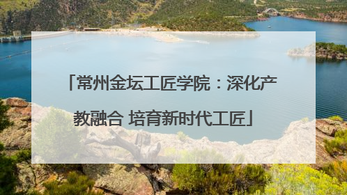 常州金坛工匠学院：深化产教融合 培育新时代工匠