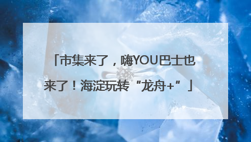 市集来了，嗨YOU巴士也来了！海淀玩转“龙舟+”