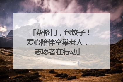 帮修门，包饺子！爱心陪伴空巢老人，志愿者在行动