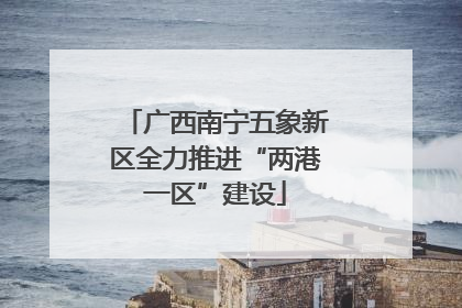 广西南宁五象新区全力推进“两港一区”建设