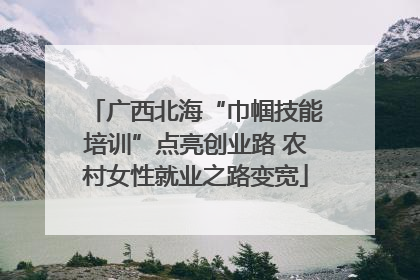 广西北海“巾帼技能培训”点亮创业路 农村女性就业之路变宽