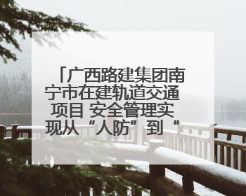 广西路建集团南宁市在建轨道交通项目 安全管理实现从“人防”到“技防”