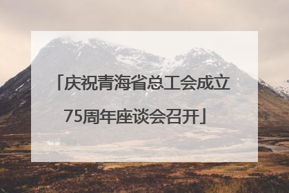 庆祝青海省总工会成立75周年座谈会召开