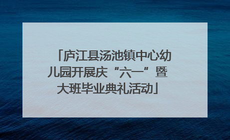 庐江县汤池镇中心幼儿园开展庆“六一”暨大班毕业典礼活动