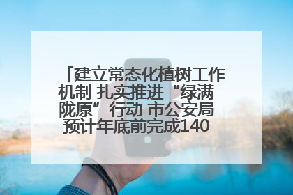 建立常态化植树工作机制 扎实推进“绿满陇原”行动 市公安局预计年底前完成1402亩绿化任务