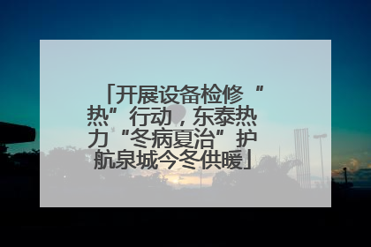 开展设备检修“热”行动，东泰热力“冬病夏治”护航泉城今冬供暖