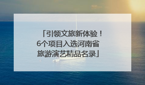 引领文旅新体验！6个项目入选河南省旅游演艺精品名录