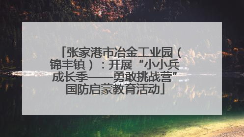 张家港市冶金工业园（锦丰镇）：开展“小小兵成长季——勇敢挑战营”国防启蒙教育活动