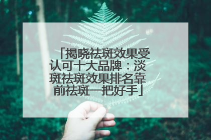 揭晓祛斑效果受认可十大品牌：淡斑祛斑效果排名靠前祛斑一把好手