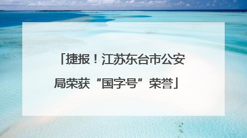 捷报！江苏东台市公安局荣获“国字号”荣誉