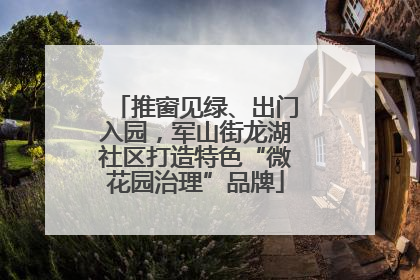 推窗见绿、出门入园，军山街龙湖社区打造特色“微花园治理”品牌