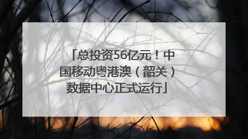总投资56亿元！中国移动粤港澳（韶关）数据中心正式运行