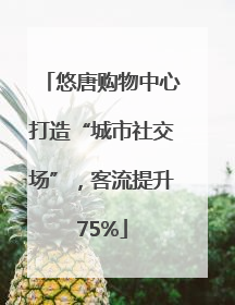 悠唐购物中心打造“城市社交场”，客流提升75%