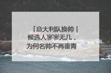 意大利队换帅｜候选人寥寥无几，为何名帅不再垂青“蓝衣军团”？