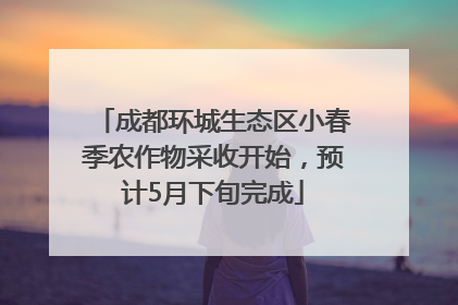 成都环城生态区小春季农作物采收开始，预计5月下旬完成