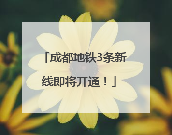 成都地铁3条新线即将开通！