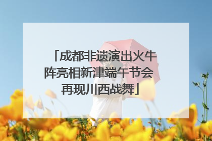 成都非遗演出火牛阵亮相新津端午节会 再现川西战舞