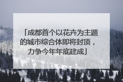 成都首个以花卉为主题的城市综合体即将封顶，力争今年年底建成
