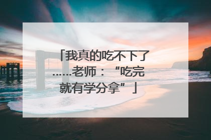 我真的吃不下了……老师：“吃完就有学分拿”