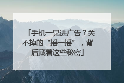 手机一晃进广告？关不掉的“摇一摇”，背后藏着这些秘密