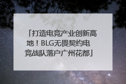 打造电竞产业创新高地！BLG无畏契约电竞战队落户广州花都