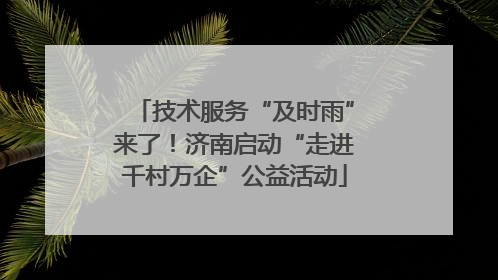 技术服务“及时雨”来了！济南启动“走进千村万企”公益活动