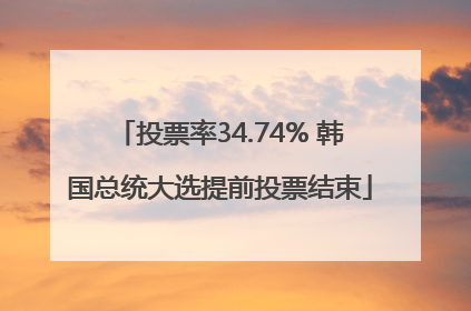 投票率34.74% 韩国总统大选提前投票结束