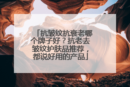 抗皱纹抗衰老哪个牌子好？抗老去皱纹护肤品推荐，都说好用的产品